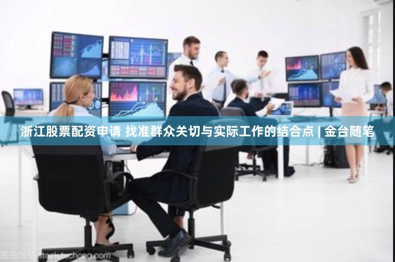 浙江股票配资申请 找准群众关切与实际工作的结合点 | 金台随笔