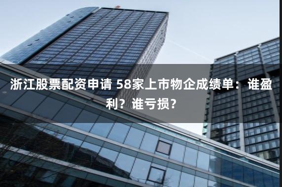 浙江股票配资申请 58家上市物企成绩单：谁盈利？谁亏损？