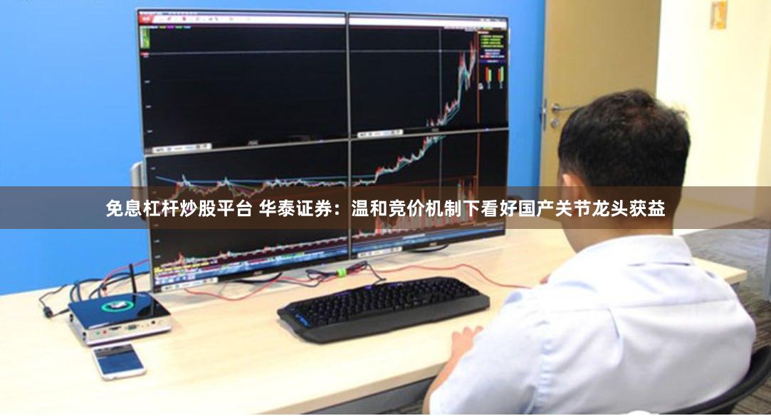 免息杠杆炒股平台 华泰证券：温和竞价机制下看好国产关节龙头获益