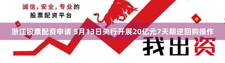 浙江股票配资申请 5月13日央行开展20亿元7天期逆回购操作