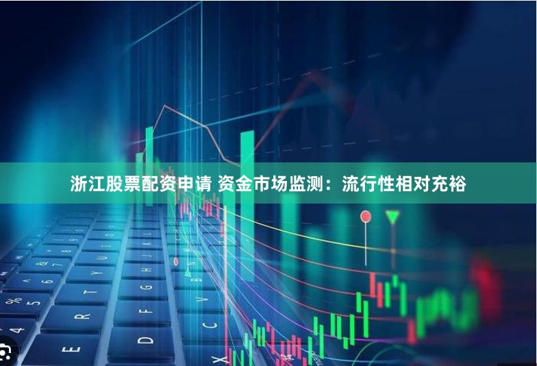 浙江股票配资申请 资金市场监测：流行性相对充裕