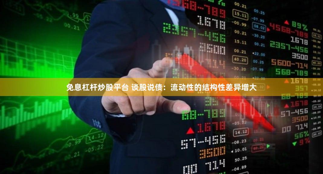 免息杠杆炒股平台 谈股说债：流动性的结构性差异增大