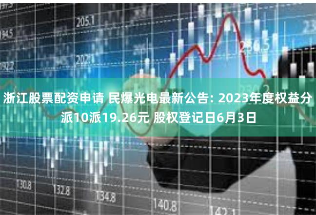 浙江股票配资申请 民爆光电最新公告: 2023年度权益分派10派19.26元 股权登记日6月3日