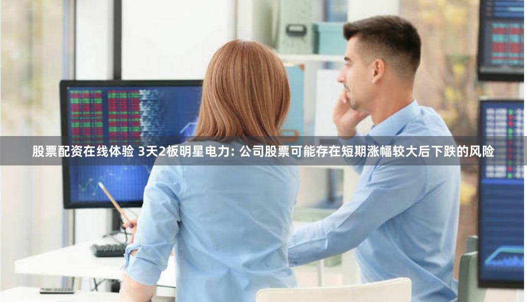 股票配资在线体验 3天2板明星电力: 公司股票可能存在短期涨幅较大后下跌的风险