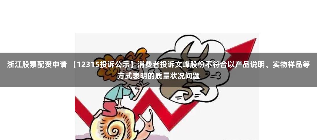 浙江股票配资申请 【12315投诉公示】消费者投诉文峰股份不符合以产品说明、实物样品等方式表明的质量状况问题