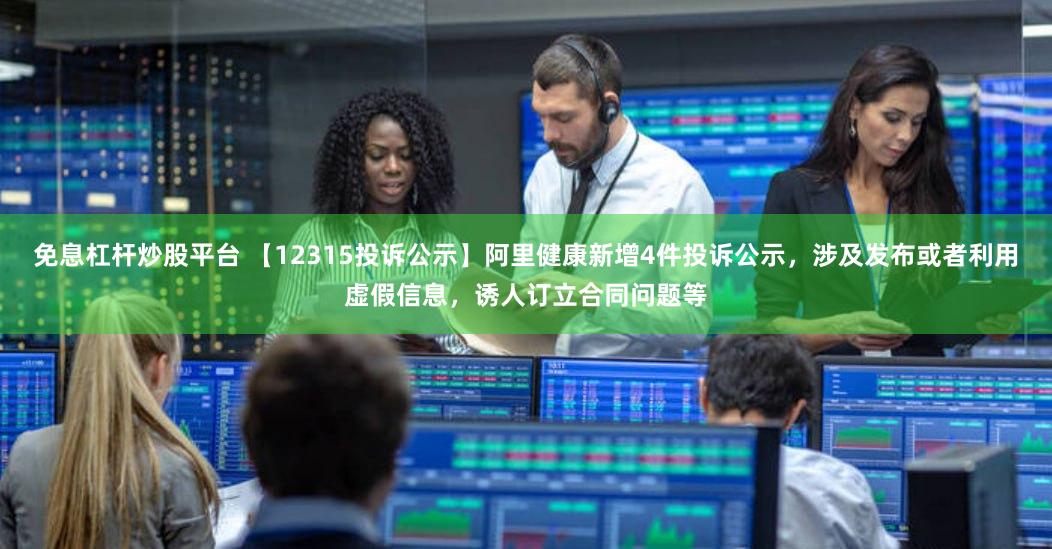 免息杠杆炒股平台 【12315投诉公示】阿里健康新增4件投诉公示，涉及发布或者利用虚假信息，诱人订立合同问题等