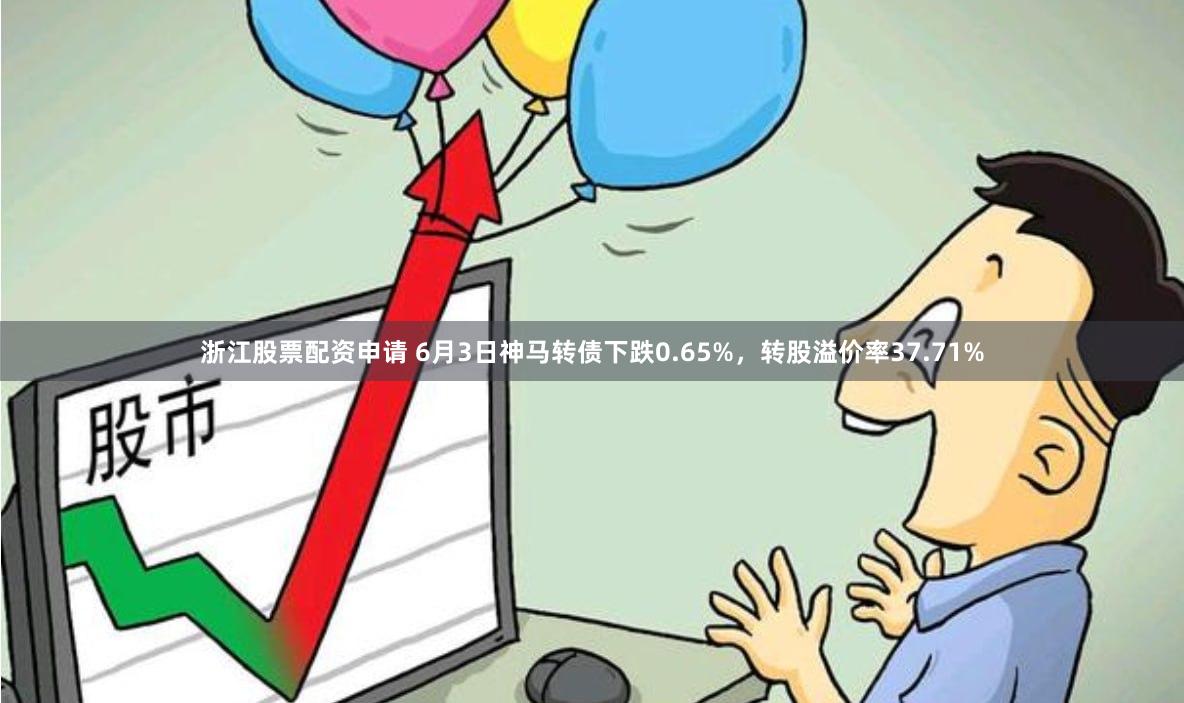 浙江股票配资申请 6月3日神马转债下跌0.65%，转股溢价率37.71%