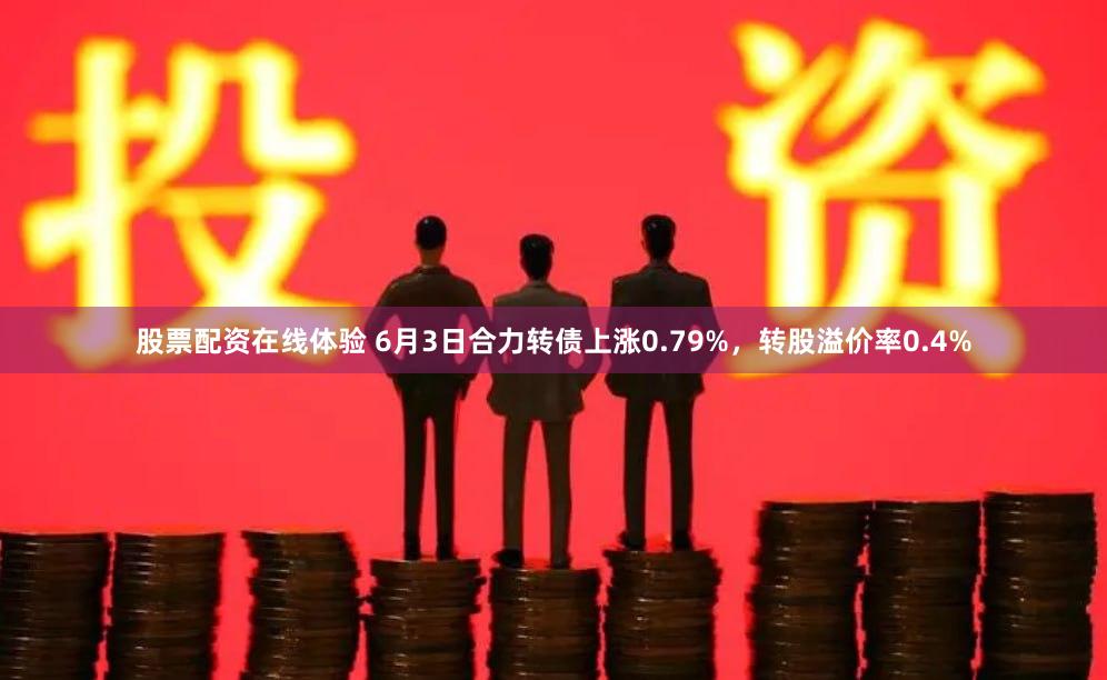 股票配资在线体验 6月3日合力转债上涨0.79%，转股溢价率0.4%