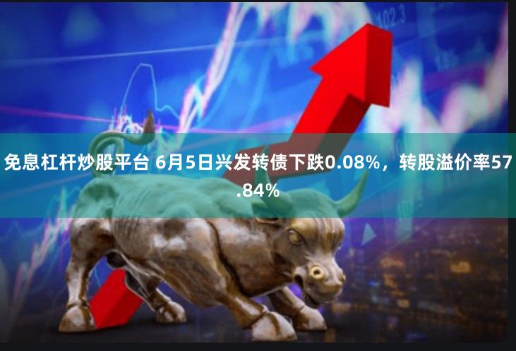 免息杠杆炒股平台 6月5日兴发转债下跌0.08%，转股溢价率57.84%