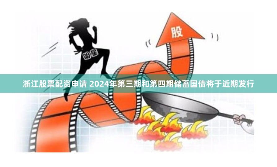 浙江股票配资申请 2024年第三期和第四期储蓄国债将于近期发行