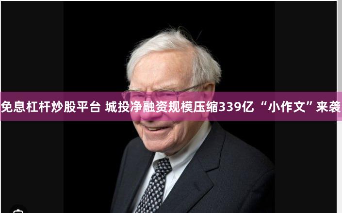 免息杠杆炒股平台 城投净融资规模压缩339亿 “小作文”来袭