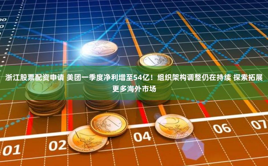 浙江股票配资申请 美团一季度净利增至54亿！组织架构调整仍在持续 探索拓展更多海外市场