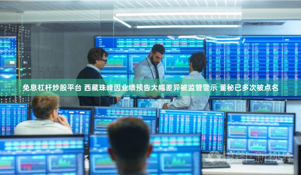 免息杠杆炒股平台 西藏珠峰因业绩预告大幅差异被监管警示 董秘已多次被点名