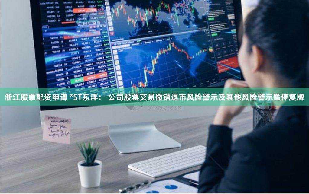 浙江股票配资申请 *ST东洋： 公司股票交易撤销退市风险警示及其他风险警示暨停复牌