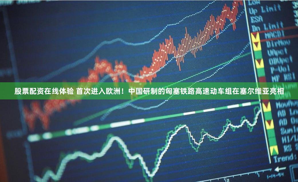 股票配资在线体验 首次进入欧洲！中国研制的匈塞铁路高速动车组在塞尔维亚亮相