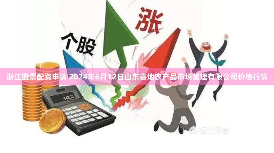 浙江股票配资申请 2024年6月12日山东喜地农产品市场管理有限公司价格行情