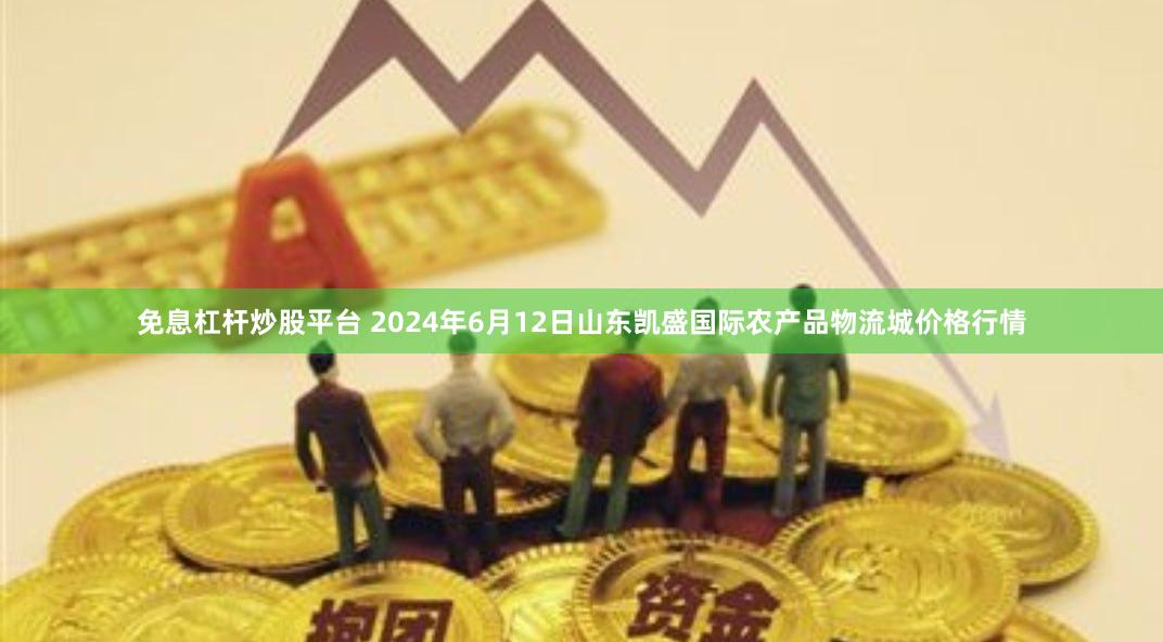 免息杠杆炒股平台 2024年6月12日山东凯盛国际农产品物流城价格行情