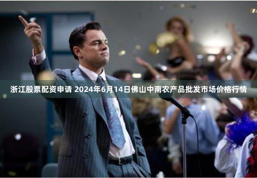 浙江股票配资申请 2024年6月14日佛山中南农产品批发市场价格行情