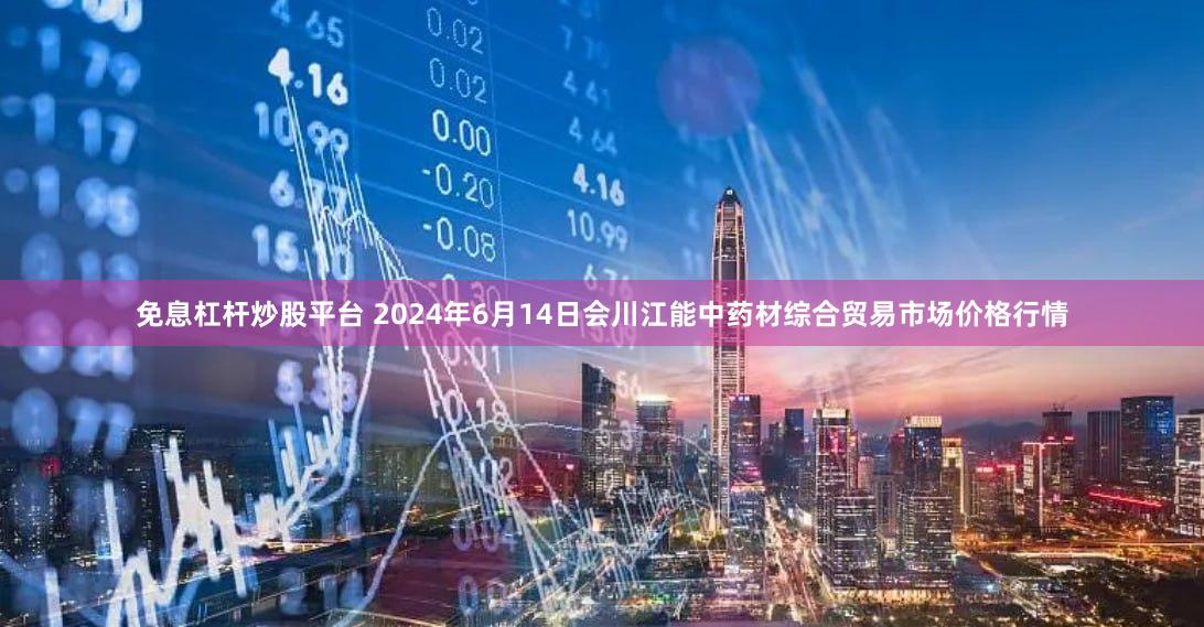 免息杠杆炒股平台 2024年6月14日会川江能中药材综合贸易市场价格行情