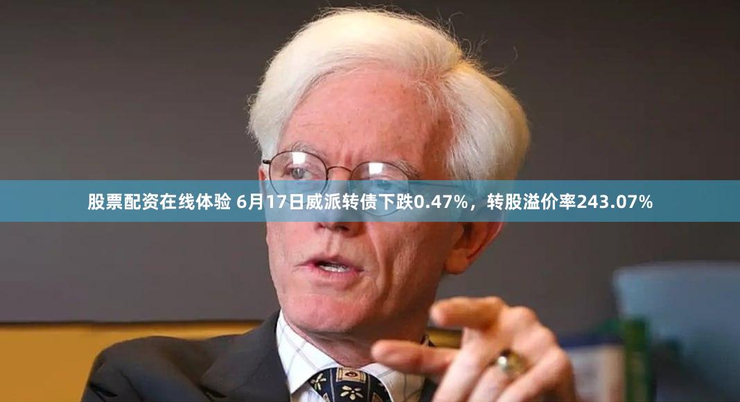 股票配资在线体验 6月17日威派转债下跌0.47%，转股溢价率243.07%