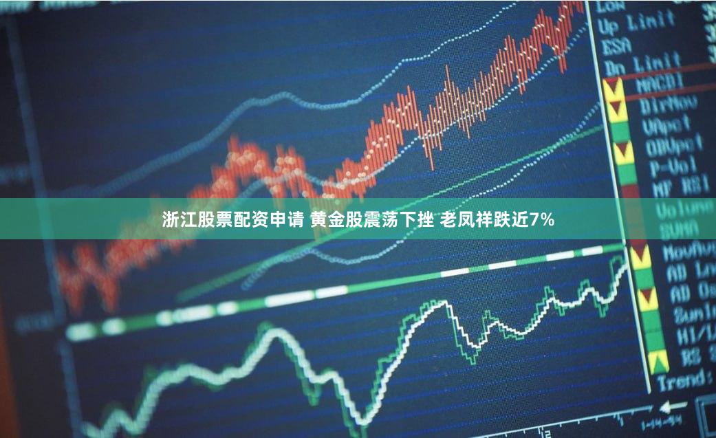 浙江股票配资申请 黄金股震荡下挫 老凤祥跌近7%
