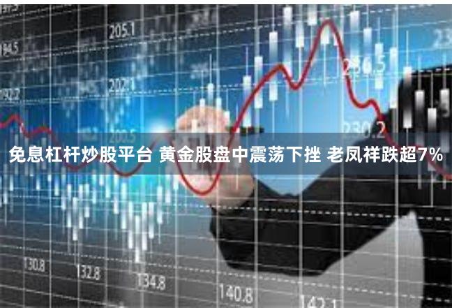 免息杠杆炒股平台 黄金股盘中震荡下挫 老凤祥跌超7%