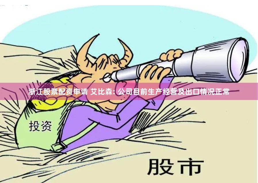 浙江股票配资申请 艾比森: 公司目前生产经营及出口情况正常