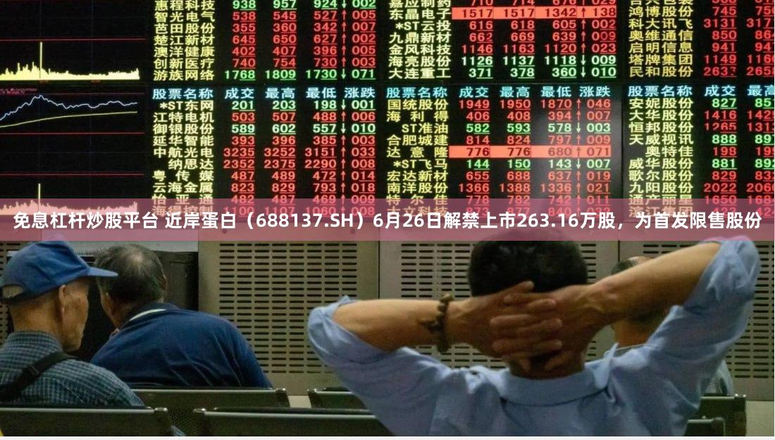 免息杠杆炒股平台 近岸蛋白（688137.SH）6月26日解禁上市263.16万股，为首发限售股份