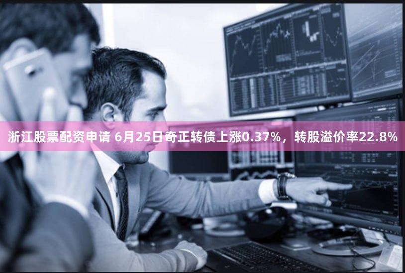 浙江股票配资申请 6月25日奇正转债上涨0.37%，转股溢价率22.8%