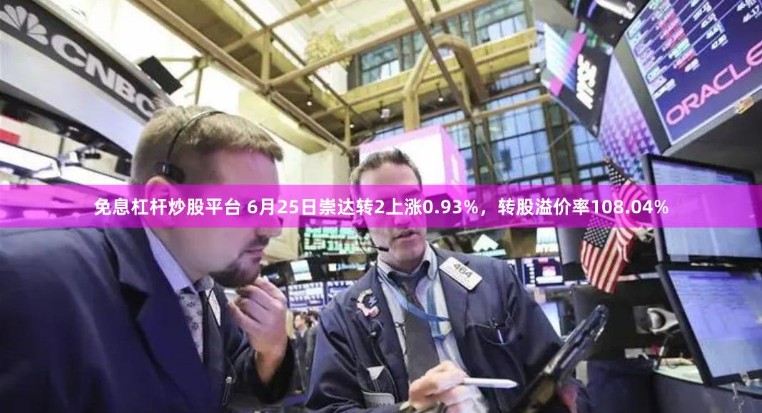 免息杠杆炒股平台 6月25日崇达转2上涨0.93%，转股溢价率108.04%