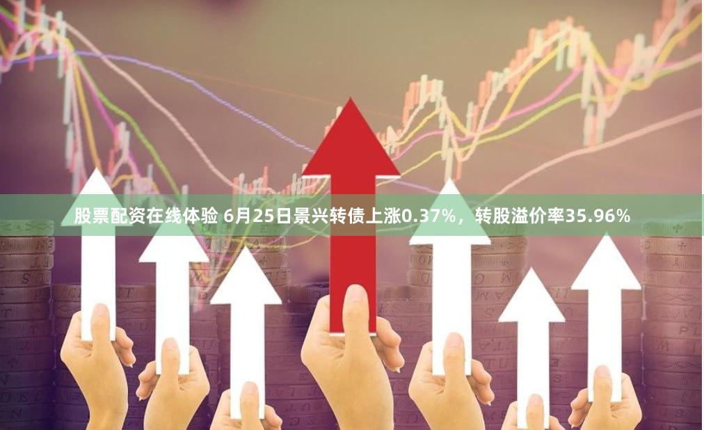股票配资在线体验 6月25日景兴转债上涨0.37%，转股溢价率35.96%