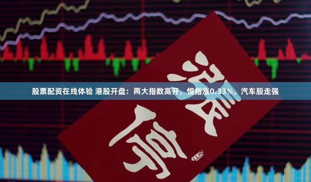 股票配资在线体验 港股开盘：两大指数高开，恒指涨0.33%，汽车股走强