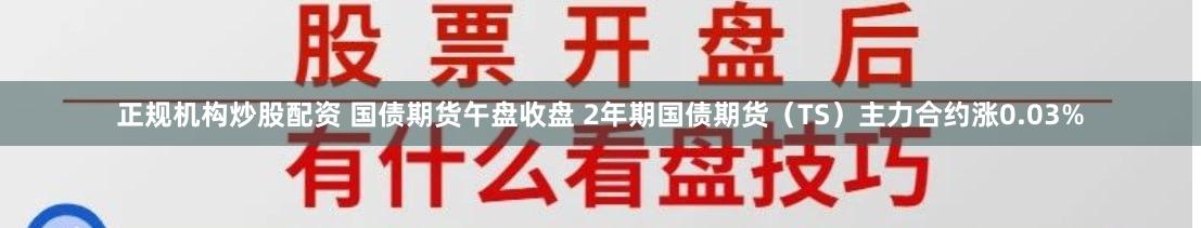 正规机构炒股配资 国债期货午盘收盘 2年期国债期货（TS）主力合约涨0.03%