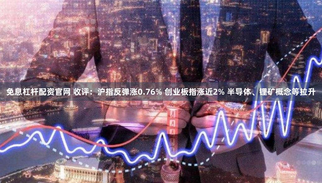 免息杠杆配资官网 收评：沪指反弹涨0.76% 创业板指涨近2% 半导体、锂矿概念等拉升