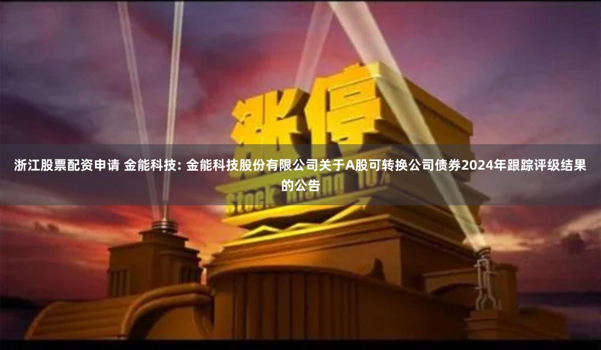 浙江股票配资申请 金能科技: 金能科技股份有限公司关于A股可转换公司债券2024年跟踪评级结果的公告