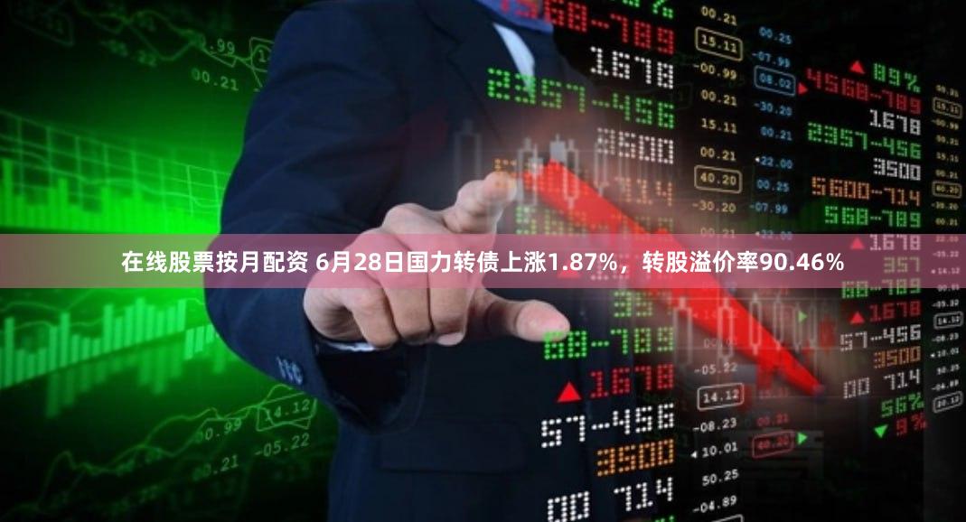 在线股票按月配资 6月28日国力转债上涨1.87%，转股溢价率90.46%