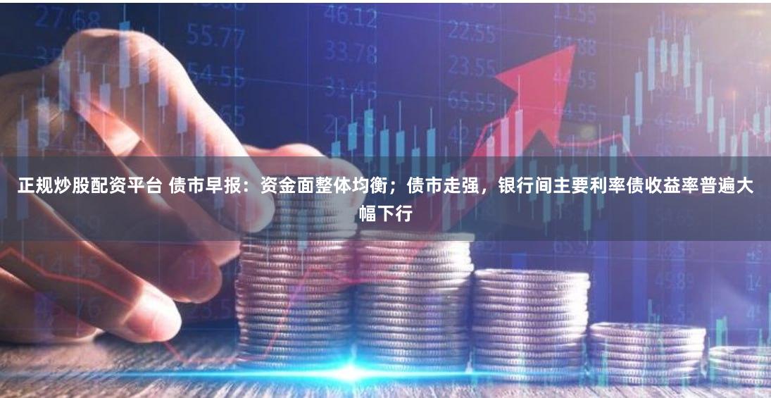 正规炒股配资平台 债市早报：资金面整体均衡；债市走强，银行间主要利率债收益率普遍大幅下行