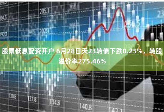 股票低息配资开户 6月28日天23转债下跌0.25%，转股溢价率275.46%