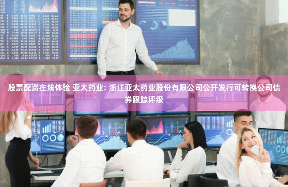 股票配资在线体验 亚太药业: 浙江亚太药业股份有限公司公开发行可转换公司债券跟踪评级