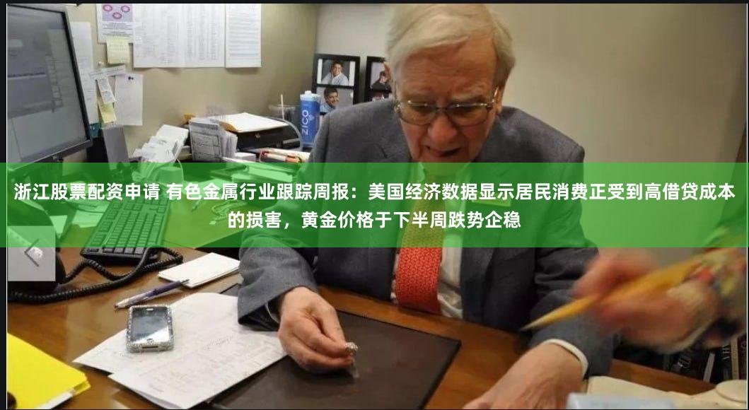 浙江股票配资申请 有色金属行业跟踪周报:美国经济数据显示居民消费正受到高借贷成本的损害,黄金价格于下半周跌势企稳