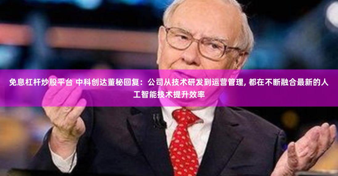 免息杠杆炒股平台 中科创达董秘回复：公司从技术研发到运营管理, 都在不断融合最新的人工智能技术提升效率