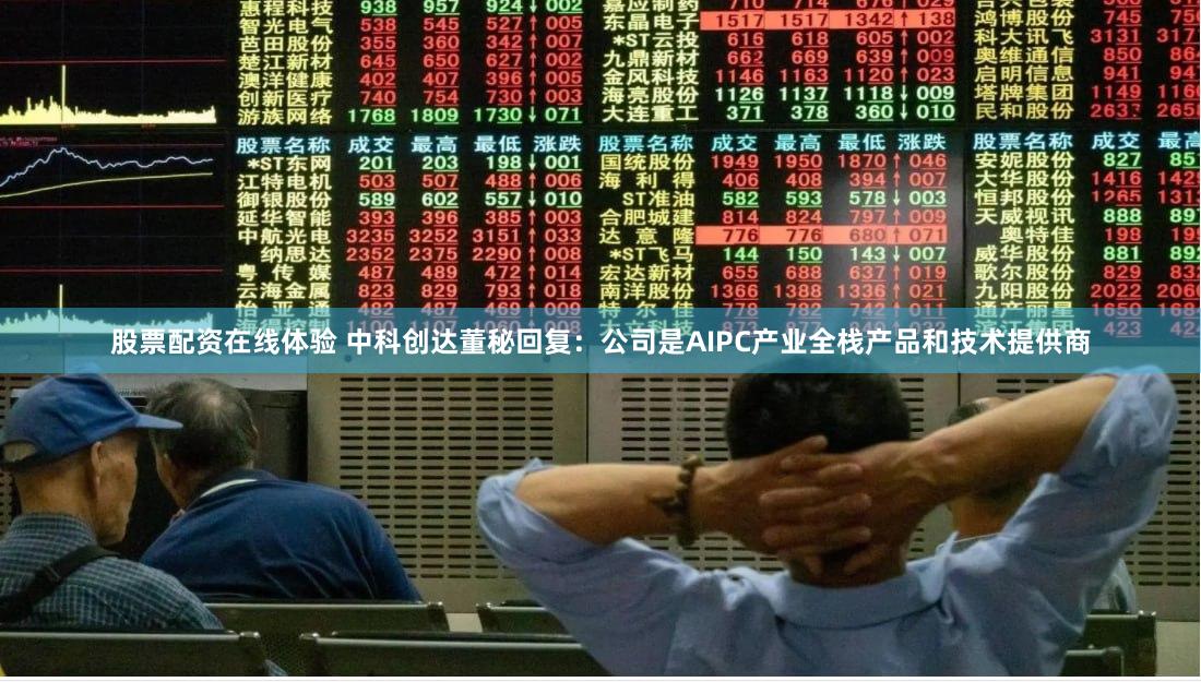 股票配资在线体验 中科创达董秘回复：公司是AIPC产业全栈产品和技术提供商