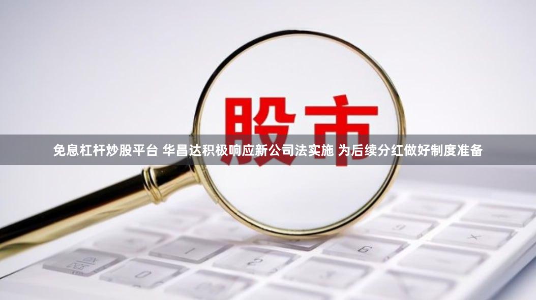 免息杠杆炒股平台 华昌达积极响应新公司法实施 为后续分红做好制度准备
