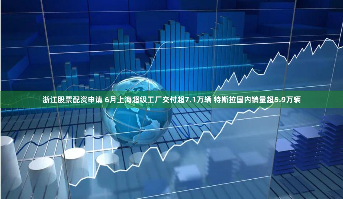 浙江股票配资申请 6月上海超级工厂交付超7.1万辆 特斯拉国内销量超5.9万辆