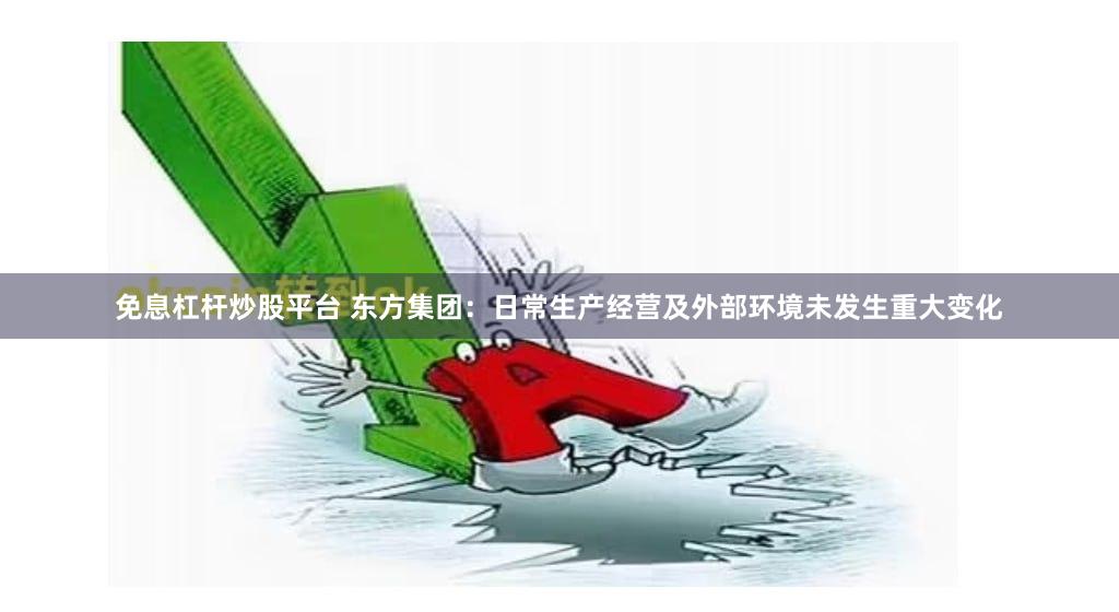 免息杠杆炒股平台 东方集团：日常生产经营及外部环境未发生重大变化