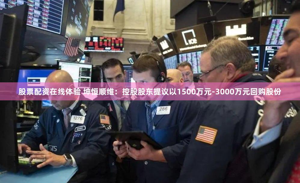 股票配资在线体验 坤恒顺维：控股股东提议以1500万元-3000万元回购股份