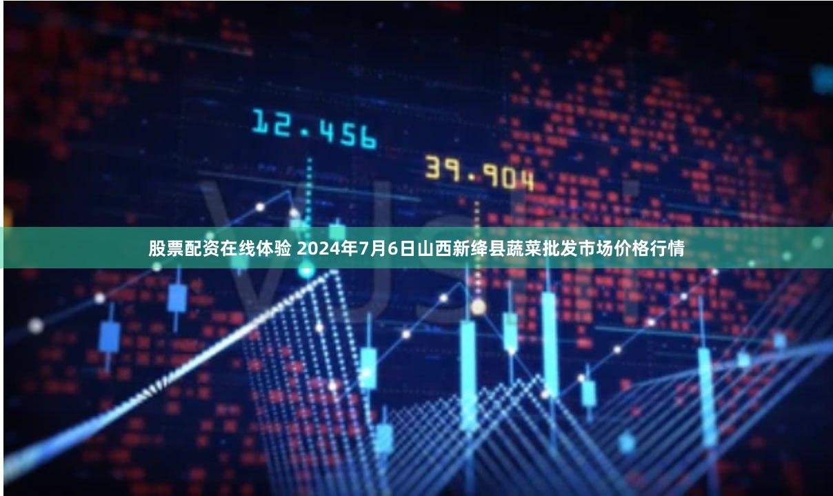 股票配资在线体验 2024年7月6日山西新绛县蔬菜批发市场价格行情