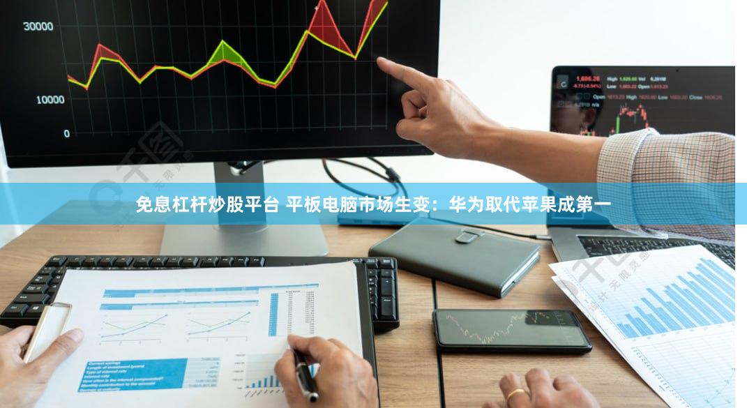 免息杠杆炒股平台 平板电脑市场生变：华为取代苹果成第一