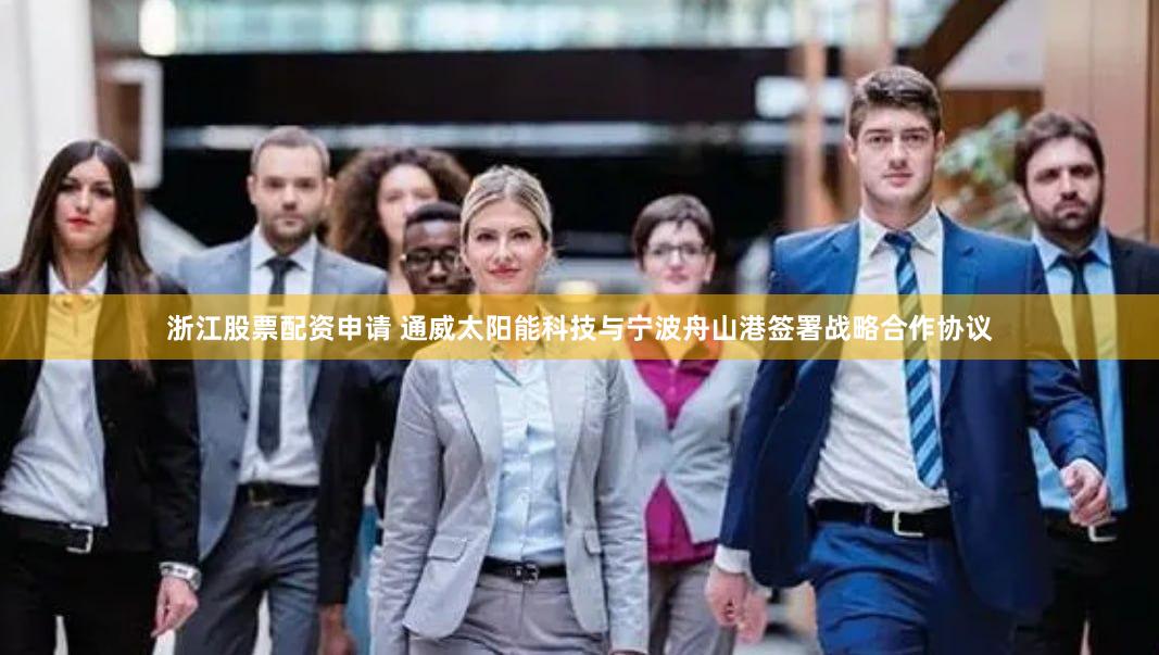 浙江股票配资申请 通威太阳能科技与宁波舟山港签署战略合作协议