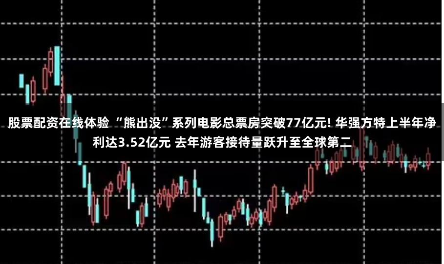 股票配资在线体验 “熊出没”系列电影总票房突破77亿元! 华强方特上半年净利达3.52亿元 去年游客接待量跃升至全球第二